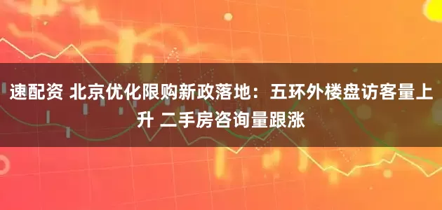 速配资 北京优化限购新政落地：五环外楼盘访客量上升 二手房咨询量跟涨