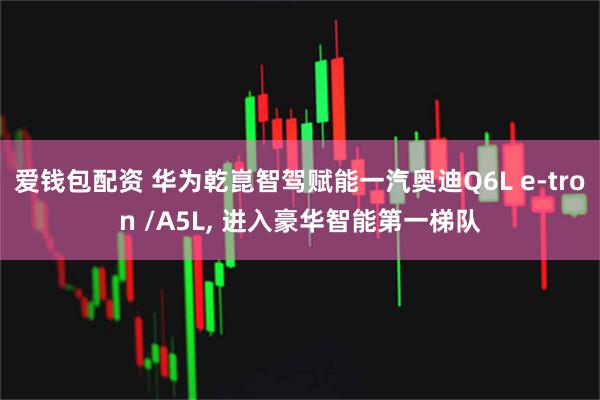爱钱包配资 华为乾崑智驾赋能一汽奥迪Q6L e-tron /A5L, 进入豪华智能第一梯队