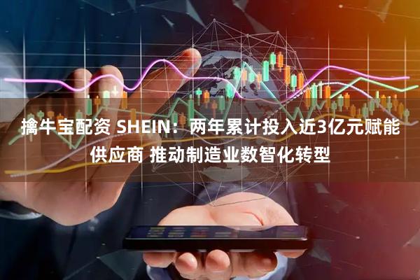 擒牛宝配资 SHEIN：两年累计投入近3亿元赋能供应商 推动制造业数智化转型