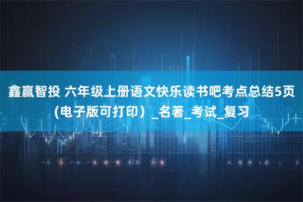 鑫赢智投 六年级上册语文快乐读书吧考点总结5页(电子版可打印）_名著_考试_复习