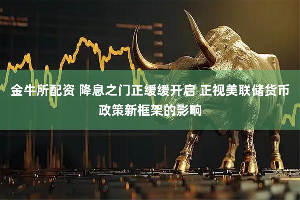 金牛所配资 降息之门正缓缓开启 正视美联储货币政策新框架的影响