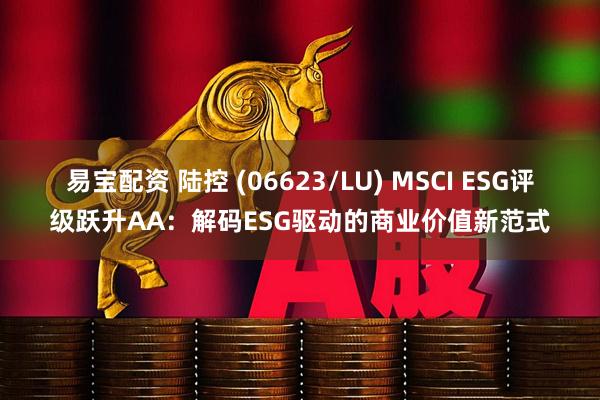 易宝配资 陆控 (06623/LU) MSCI ESG评级跃升AA：解码ESG驱动的商业价值新范式