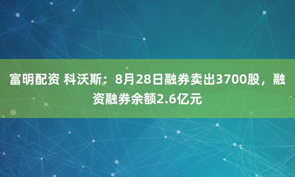 富明配资 科沃斯：8月28日融券卖出3700股，融资融券余额2.6亿元