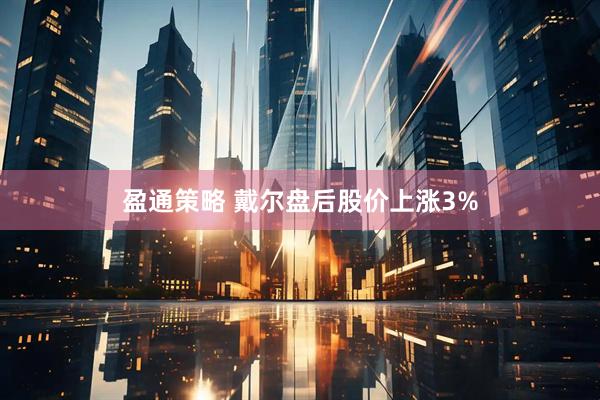 盈通策略 戴尔盘后股价上涨3%
