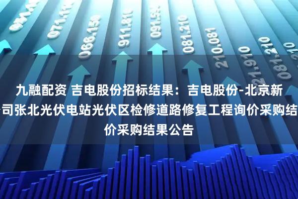 九融配资 吉电股份招标结果：吉电股份-北京新能源公司张北光伏电站光伏区检修道路修复工程询价采购结果公告