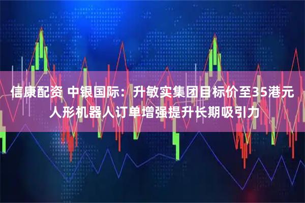 信康配资 中银国际：升敏实集团目标价至35港元 人形机器人订单增强提升长期吸引力