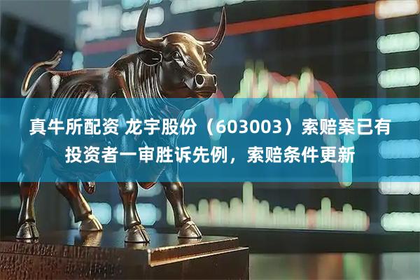 真牛所配资 龙宇股份（603003）索赔案已有投资者一审胜诉先例，索赔条件更新