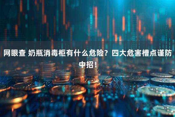 网眼查 奶瓶消毒柜有什么危险？四大危害槽点谨防中招！