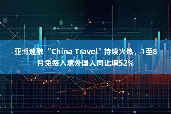 亚博速融 “China Travel”持续火热,1至8月免签入境外国人同比增52%