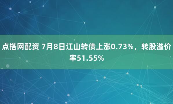 点搭网配资 7月8日江山转债上涨0.73%，转股溢价率51.55%