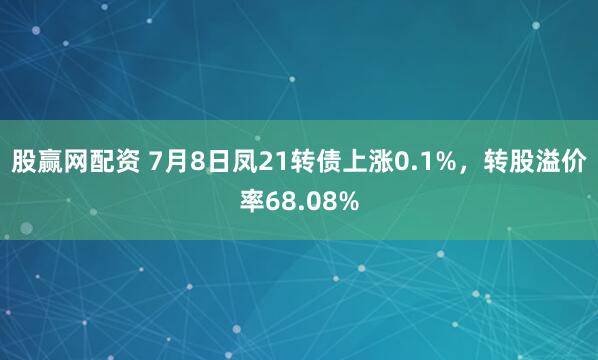 股赢网配资 7月8日凤21转债上涨0.1%，转股溢价率68.08%