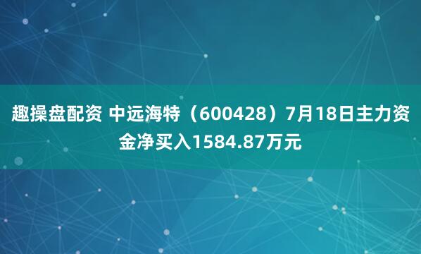 趣操盘配资 中远海特（600428）7月18日主力资金净买入1584.87万元