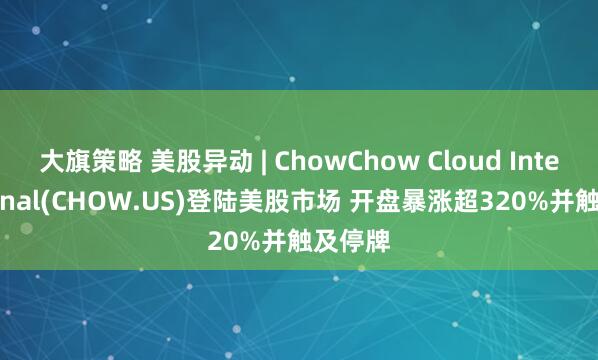 大旗策略 美股异动 | ChowChow Cloud International(CHOW.US)登陆美股市场 开盘暴涨超320%并触及停牌