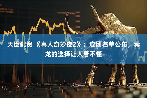 天臣配资 《喜人奇妙夜2》：成团名单公布，蒋龙的选择让人看不懂