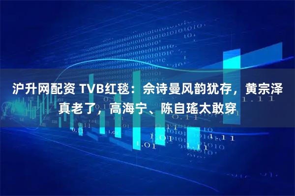 沪升网配资 TVB红毯：佘诗曼风韵犹存，黄宗泽真老了，高海宁、陈自瑤太敢穿