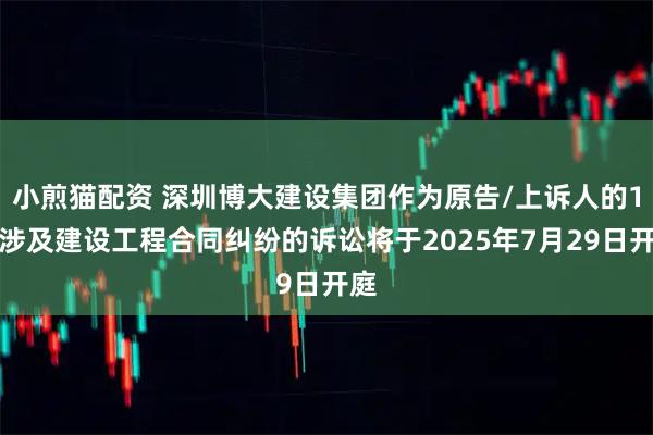 小煎猫配资 深圳博大建设集团作为原告/上诉人的1起涉及建设工程合同纠纷的诉讼将于2025年7月29日开庭