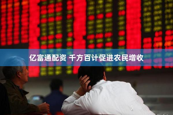 亿富通配资 千方百计促进农民增收