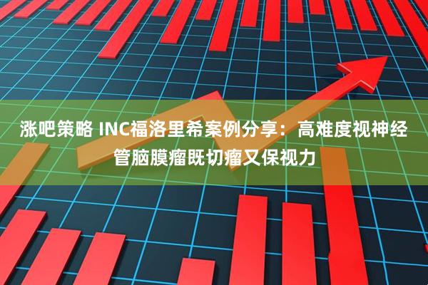 涨吧策略 INC福洛里希案例分享：高难度视神经管脑膜瘤既切瘤又保视力