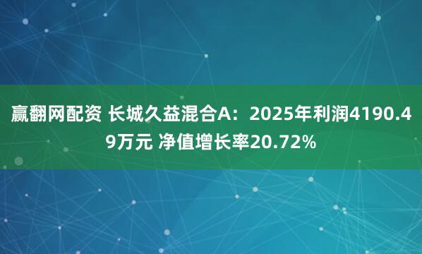 赢翻网配资 长城久益混合A：2025年利润4190.49万元 净值增长率20.72%