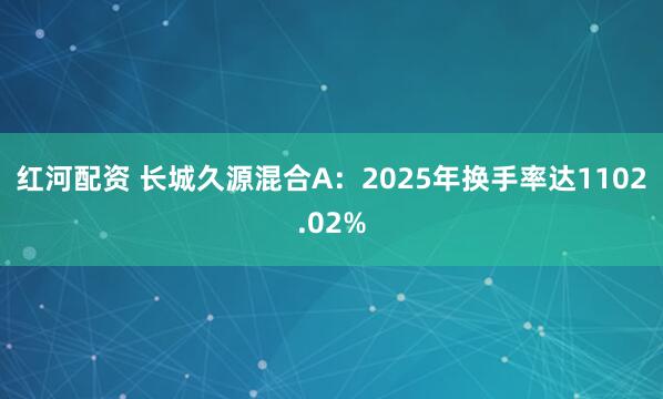 红河配资 长城久源混合A：2025年换手率达1102.02%