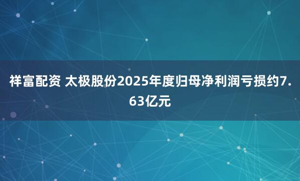 祥富配资 太极股份2025年度归母净利润亏损约7.63亿元