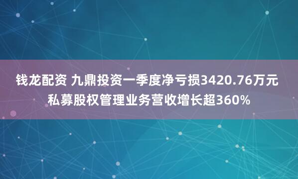 钱龙配资 九鼎投资一季度净亏损3420.76万元 私募股权管理业务营收增长超360%