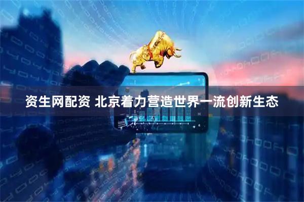 资生网配资 北京着力营造世界一流创新生态