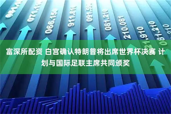 富深所配资 白宫确认特朗普将出席世界杯决赛 计划与国际足联主席共同颁奖