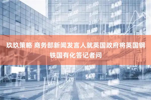 玖玖策略 商务部新闻发言人就英国政府将英国钢铁国有化答记者问