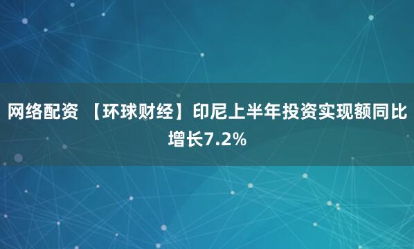 网络配资 【环球财经】印尼上半年投资实现额同比增长7.2%